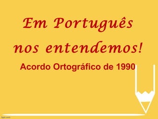Em  Português nos entendemos! Acordo Ortográfico de 1990 