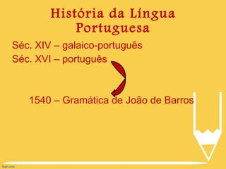 História da Língua Portuguesa Séc. XIV – galaico-português Séc. XVI – português  1540 – Gramática de João de Barros 