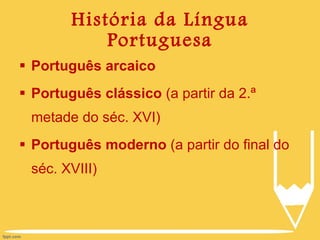 História da Língua Portuguesa Português arcaico Português clássico  (a partir da 2.ª metade do séc. XVI) Português moderno  (a partir do final do séc. XVIII) 