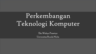 Perkembangan
Teknologi Komputer
Eko Wahyu Prasetyo
Universitas Bunda Mulia
 