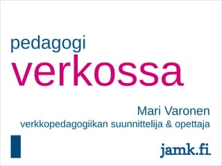 pedagogi

verkossa
                           Mari Varonen
 verkkopedagogiikan suunnittelija & opettaja
 