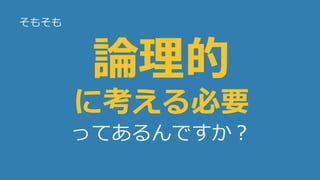 12
論理的
に考える必要
ってあるんですか？
そもそも
 