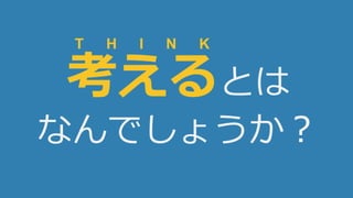 17
考えるとは
なんでしょうか？
T H I N K
 