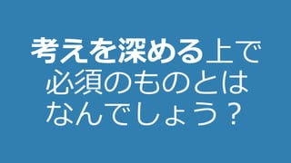 18
考えを深める上で
必須のものとは
なんでしょう？
 