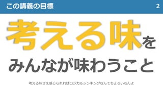 考える味を
みんなが味わうこと
2この講義の目標
考える味さえ感じられればロジカルシンキングなんてちょろいもんよ
 