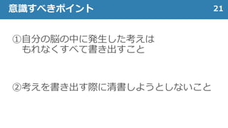 ①自分の脳の中に発生した考えは
もれなくすべて書き出すこと
②考えを書き出す際に清書しようとしないこと
21意識すべきポイント
 