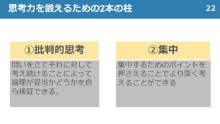 22思考力を鍛えるための2本の柱
①批判的思考 ②集中
問いを立てそれに対して
考え続けることによって
論理が妥当かどうかを自
ら検証できる。
集中するためのポイントを
押さえることでより深く考
えることができる
 