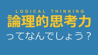 6
論理的思考力
ってなんでしょう？
L O G I C A L T H I N K I N G
 