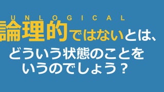 8
論理的ではないとは、
どういう状態のことを
いうのでしょう？
U N L O G I C A L
 