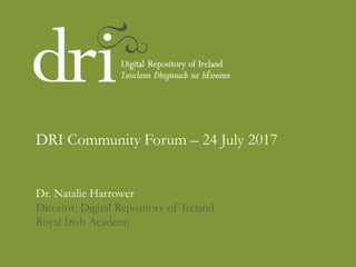 Dr. Natalie Harrower
Director, Digital Repository of Ireland
Royal Irish Academy
DRI Community Forum – 24 July 2017
 
