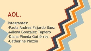 AOL.
Integrantes:
-Paula Andrea Fajardo Báez
-Milena Gonzalez Tapiero
-Diana Pineda Gutiérrez
-Catherine Pinzón
 
