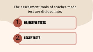 The assessment tools of teacher-made
test are divided into;
OBJECTIVE TESTS
ESSAY TESTS
1.
2.
 