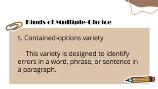 5. Contained-options variety
This variety is designed to identify
errors in a word, phrase, or sentence in
a paragraph.
Kinds of Multiple-Choice
 