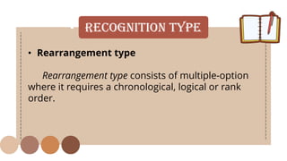 • Recognition Type
• Rearrangement type
Rearrangement type consists of multiple-option
where it requires a chronological, logical or rank
order.
 