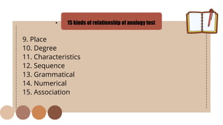 • 15 kinds of relationship of analogy test
9. Place
10. Degree
11. Characteristics
12. Sequence
13. Grammatical
14. Numerical
15. Association
 