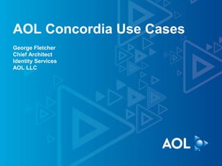 AOL Concordia Use Cases
George Fletcher
Chief Architect
Identity Services
AOL LLC
 