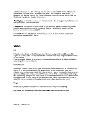 detaljhandelssektorn från ICA och Coop. Han har varit vice VD och CFO för ICA AB samt haft
olika ledande funktioner inom ICA i nästan 20 år. Inom Coop Sverige AB har Karl varit CFO
respektive VD. Närmast kommer Karl Wistrand från egen konsultverksamhet. Karl är 53 år och
tillträder den nya tjänsten idag den 1 november. .
Åsa Högberg är Gotlands kommuns nya ekonomidirektör . Hon är i dag enhetschef för ekonomi
och upphandling i serviceförvaltningen.
Kjell Nyström har utsetts till ny ekonomichef på Falu Kommun. Kjell kommer närmast från en
anställning som stf ekonomichef vid Landstinget Dalarna. Han börjar sin anställning i Falu
Kommun under november månad 2010.
Susanna Korpe har fått jobb som ekonomichef på Locum AB. Hon arbetade tidigare som
redovisningschef på Attendo Care AB.
Utblick
EU
EU-parlamentet röstade ja till att förlänga rätten till mammaledighet till minst 20 veckor från
dagens 14 veckor. Under sex veckor direkt efter barnets födelse är det obligatoriskt för mamman
att vara hemma.
Parlamentet sade också ja till två veckors frivillig pappaledighet. I Svrige är ju förldraledigheten
sedan länge ännu mer omfattande:
Storbritannien
Regeringen har beslutat att 490 000 jobb inom offentlig sektor ska försvinna de kommande fyra
åren, som ett led i de hårda besparingar landet tvingats till efter finanskrisen. Totalt ska 83
miljarder pund - motsvarande ungefär 880 miljarder kronor - sparas inom de olika departementen,
i genomsnitt 25 procent per departement. Vidare ska från år 2013 höginkomsttagare inte längre
få ut något statligt bidrag för sina barn. Om en av föräldrarna tjänar mer än 490 000 kronor fryser
barnbidraget inne. Fram till barnet är 16 år alternativt 19 år uppgår det brittiska barnbidraget till
cirka 1000 kronor i månaden för första barnet och sedan något lägre för andra barnet.
Norge
Här hittar du ny norsk lönestatistik från Næringslivets Hovedorganisasjon (NHO)
http://www.nho.no/loenn-og-tariff/loennsstatistikker-2009-article20809-69.html
*********************************************
Nästa AOL 15 nov 2010
 