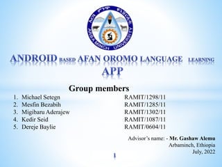 Advisor’s name: - Mr. Gashaw Alemu
Arbaminch, Ethiopia
July, 2022
Group members
1. Michael Setegn RAMIT/1298/11
2. Mesfin Bezabih RAMIT/1285/11
3. Migibaru Aderajew RAMIT/1302/11
4. Kedir Seid RAMIT/1087/11
5. Dereje Baylie RAMIT/0604/11
 