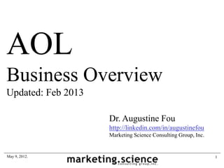 AOL
Business Overview
Updated: Feb 2013

                    Dr. Augustine Fou
                    http://linkedin.com/in/augustinefou
                    Marketing Science Consulting Group, Inc.


May 9, 2012.                                                   1
 
