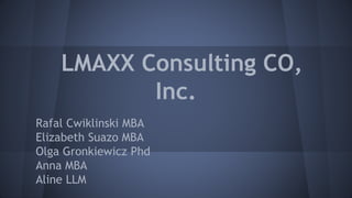 LMAXX Consulting CO,
Inc.
Rafal Cwiklinski MBA
Elizabeth Suazo MBA
Olga Gronkiewicz Phd
Anna MBA
Aline LLM
 
