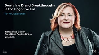 IBM
Interactive
Experience
Designing Brand Breakthroughs
in the Cognitive Era
IBM
Interactive
Experience
@jojobickley
For: AOL Data Summit
Joanna Peña-Bickley
Global Chief Creative Ofﬁcer
 