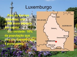 Luxemburgo País da Europa Ocidental, tem  o PIB mais elevado per capita. Curiosidade: 16%  da população que  vive em Luxemburgo  é portuguesa. 