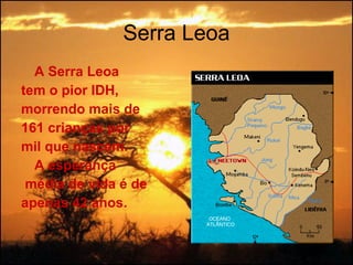 Serra Leoa A Serra Leoa  tem o pior IDH,  morrendo mais de  161 crianças por  mil que nascem. A esperança média de vida é de apenas 42 anos. 