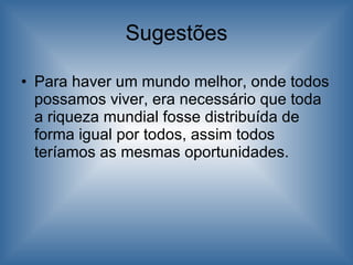 Sugestões Para haver um mundo melhor, onde todos possamos viver, era necessário que toda a riqueza mundial fosse distribuída de forma igual por todos, assim todos teríamos as mesmas oportunidades. 