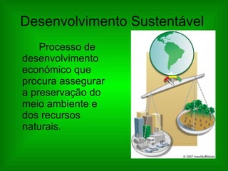Desenvolvimento Sustentável    Processo de desenvolvimento económico que procura assegurar a preservação do meio ambiente e dos recursos naturais. 
