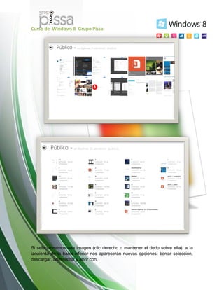 Curso de Windows 8 Grupo Pissa
Si seleccionamos una imagen (clic derecho o mantener el dedo sobre ella), a la
izquierda de la barra inferior nos aparecerán nuevas opciones: borrar selección,
descargar, administrar y abrir con.
 