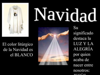 Navidad El color litúrgico de la Navidad es el BLANCO Su significado destaca la LUZ Y LA ALEGRÍA por quien acaba de nacer entre nosotros: JESÚS 