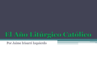 El Año Litúrgico Católico
Por Jaime Irisarri Izquierdo

 
