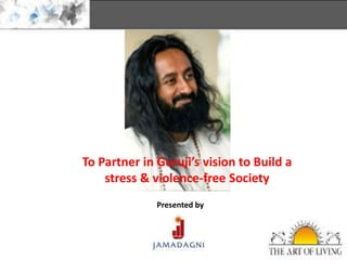 To Partner in Guruji’s vision to Build a
stress & violence-free Society
Presented by
 