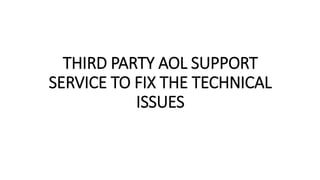 THIRD PARTY AOL SUPPORT
SERVICE TO FIX THE TECHNICAL
ISSUES
 