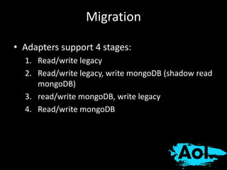 Migration 
• Adapters support 4 stages: 
1. Read/write legacy 
2. Read/write legacy, write mongoDB (shadow read 
mongoDB) 
3. read/write mongoDB, write legacy 
4. Read/write mongoDB 
 