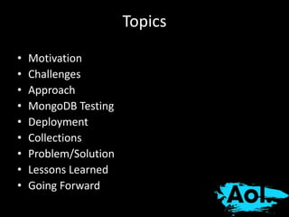 Topics 
• Motivation 
• Challenges 
• Approach 
• MongoDB Testing 
• Deployment 
• Collections 
• Problem/Solution 
• Lessons Learned 
• Going Forward 
 