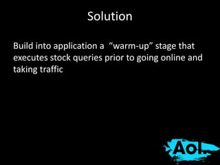 Solution 
Build into application a “warm-up” stage that 
executes stock queries prior to going online and 
taking traffic 
 