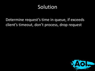 Solution 
Determine request’s time in queue, if exceeds 
client’s timeout, don’t process, drop request 
 