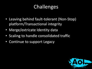Challenges 
• Leaving behind fault-tolerant (Non-Stop) 
platform/Transactional integrity 
• Merge/extricate Identity data 
• Scaling to handle consolidated traffic 
• Continue to support Legacy 
 