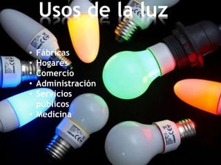 Usos de la luz
• Fábricas
• Hogares
• Comercio
• Administración
• Servicios
públicos
• Medicina
 
