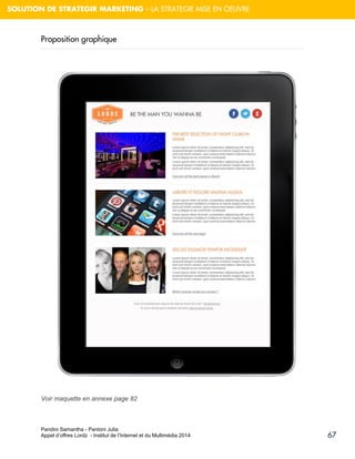 Pandini Samantha - Pantoni Julia 
Appel d’offres Lordz - Institut de l’Internet et du Multimédia 2014 
67 
SOLUTION DE STRATEGIR MARKETING – LA STRATEGIE MISE EN OEUVRE 
Proposition graphique 
Voir maquette en annexe page 82  
