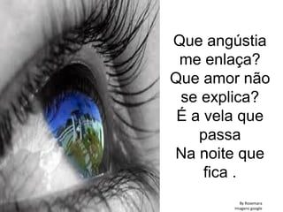 Que angústia
me enlaça?
Que amor não
se explica?
É a vela que
passa
Na noite que
fica .
By Rosemara
Imagens google
 