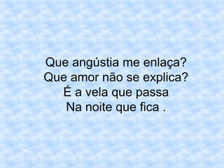 Que angústia me enlaça?
Que amor não se explica?
É a vela que passa
Na noite que fica .
 