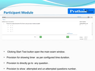 Participant Module
• Clicking Start Test button open the main exam window.
• Provision for showing timer as per configured time duration.
• Provision to directly go to any question .
• Provision to show attempted and un-attempted questions number.
 