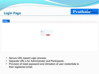 Login Page
• Secure URL based Login process.
• Separate URL’s for Administrator and Participants .
• Provision of reset password and intimation of user credentials to
their registered email.
 
