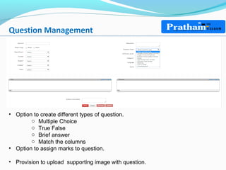 Question Management
• Option to create different types of question.
o Multiple Choice
o True False
o Brief answer
o Match the columns
• Option to assign marks to question.
• Provision to upload supporting image with question.
 