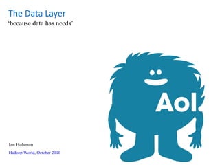 ‘because data has needs’
Hadoop World, October 2010
Ian Holsman
The Data Layer
 