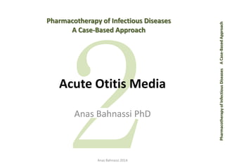 Pharmacotherapy of Infectious Diseases 
A Case-Based Approach 
Acute Otitis Media 
Anas Bahnassi PhD 
Pharmacotherapy of Infectious Diseases 
Anas Bahnassi 2014 A Case-Based Approach  