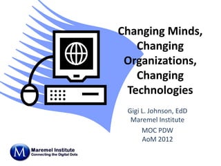 Changing Minds,
   Changing
 Organizations,
   Changing
 Technologies
 Gigi L. Johnson, EdD
  Maremel Institute
      MOC PDW
      AoM 2012
 