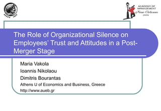 The Role of Organizational Silence on Employees’ Trust and Attitudes in a Post-Merger Stage Maria Vakola Ioannis Nikolaou Dimitris Bourantas Athens U of Economics and Business, Greece http://www.aueb.gr  